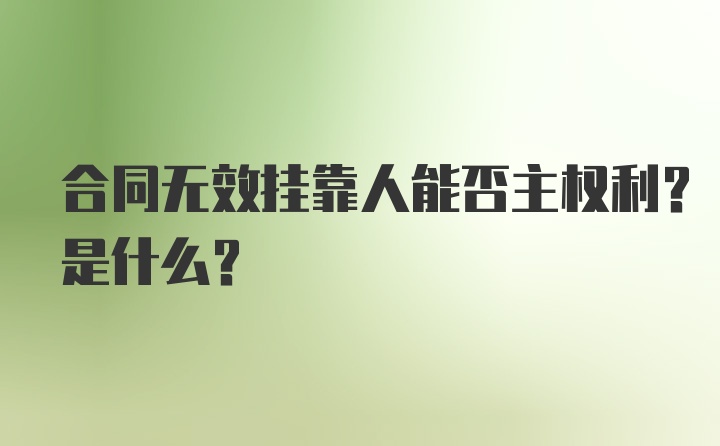 合同无效挂靠人能否主权利？是什么？