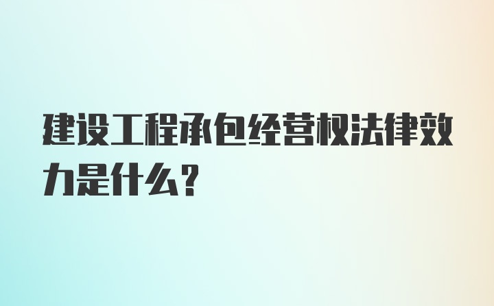 建设工程承包经营权法律效力是什么？