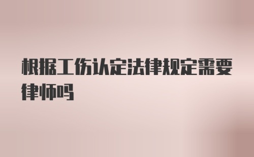 根据工伤认定法律规定需要律师吗