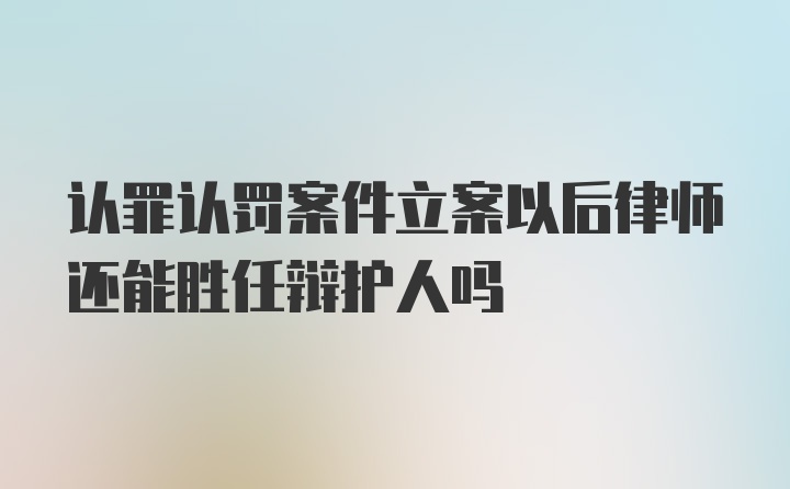 认罪认罚案件立案以后律师还能胜任辩护人吗