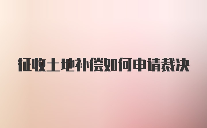 征收土地补偿如何申请裁决