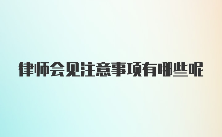 律师会见注意事项有哪些呢