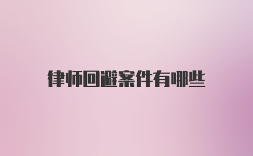 律师回避案件有哪些