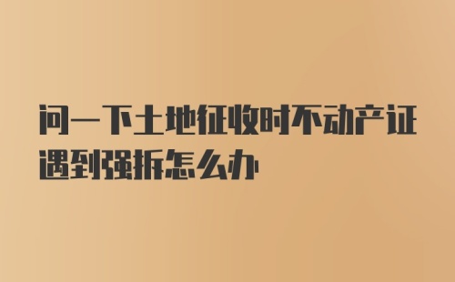 问一下土地征收时不动产证遇到强拆怎么办