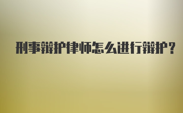 刑事辩护律师怎么进行辩护？