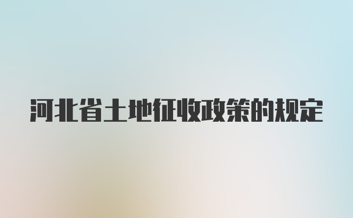 河北省土地征收政策的规定