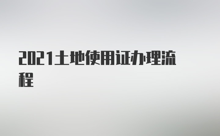 2021土地使用证办理流程