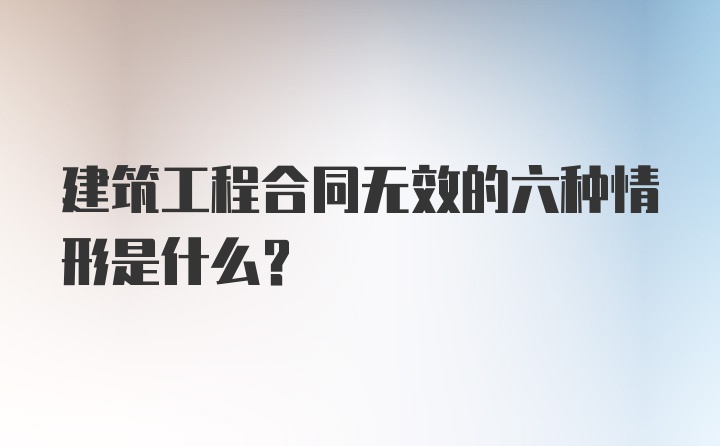 建筑工程合同无效的六种情形是什么？