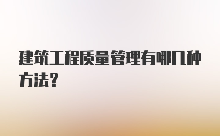 建筑工程质量管理有哪几种方法？