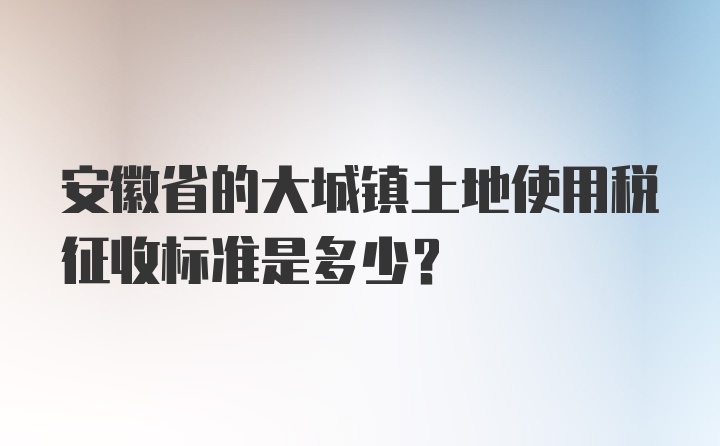 安徽省的大城镇土地使用税征收标准是多少？