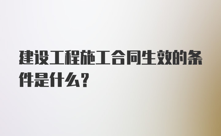 建设工程施工合同生效的条件是什么？