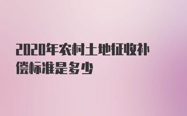 2020年农村土地征收补偿标准是多少