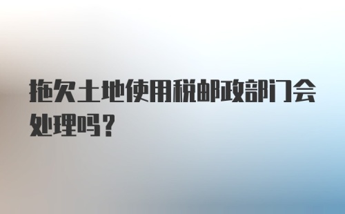 拖欠土地使用税邮政部门会处理吗？