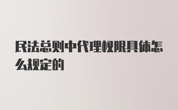 民法总则中代理权限具体怎么规定的