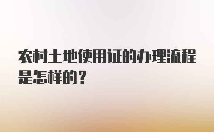 农村土地使用证的办理流程是怎样的？