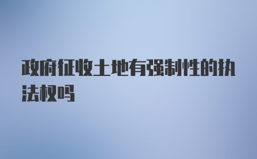 政府征收土地有强制性的执法权吗