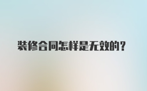 装修合同怎样是无效的?