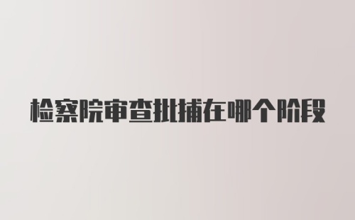 检察院审查批捕在哪个阶段