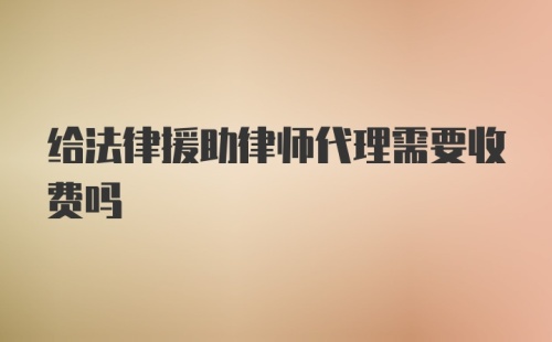 给法律援助律师代理需要收费吗