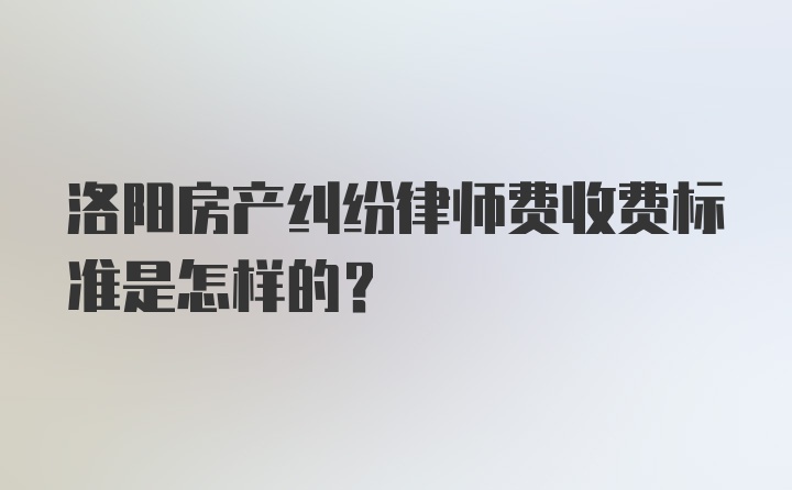 洛阳房产纠纷律师费收费标准是怎样的？