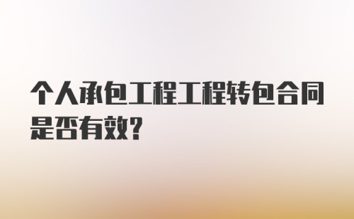 个人承包工程工程转包合同是否有效?