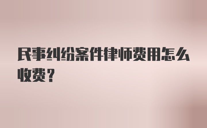 民事纠纷案件律师费用怎么收费？