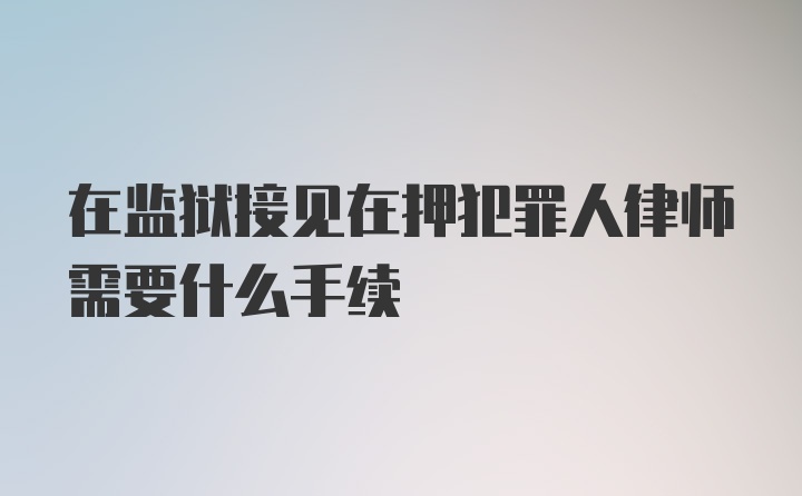 在监狱接见在押犯罪人律师需要什么手续