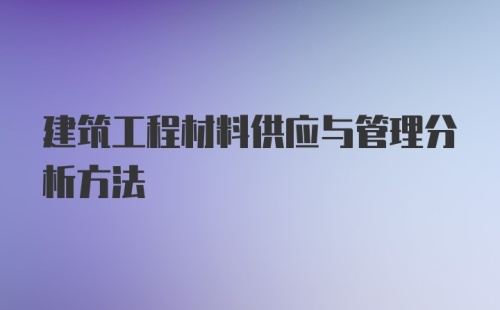 建筑工程材料供应与管理分析方法