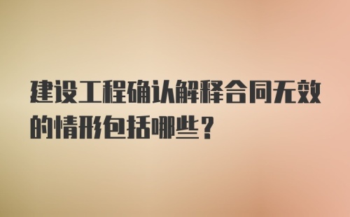 建设工程确认解释合同无效的情形包括哪些？