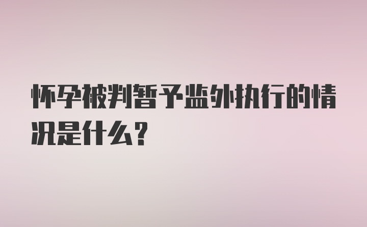 怀孕被判暂予监外执行的情况是什么？