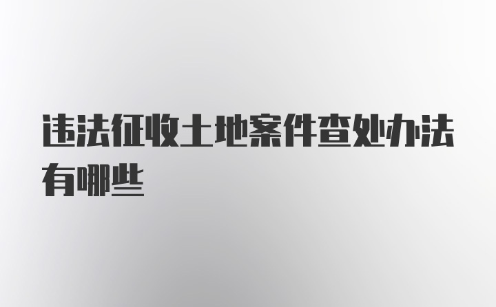 违法征收土地案件查处办法有哪些