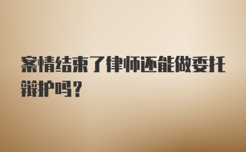 案情结束了律师还能做委托辩护吗？