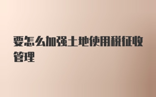 要怎么加强土地使用税征收管理