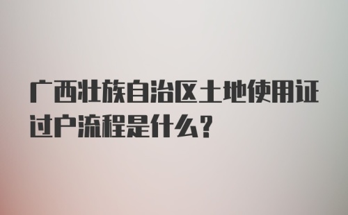 广西壮族自治区土地使用证过户流程是什么？