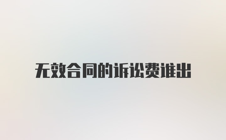 无效合同的诉讼费谁出