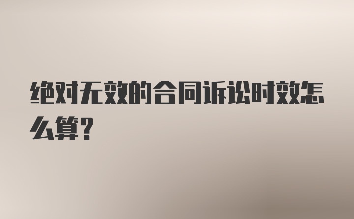 绝对无效的合同诉讼时效怎么算？