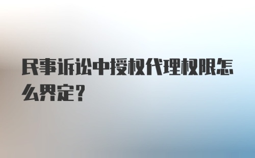 民事诉讼中授权代理权限怎么界定？