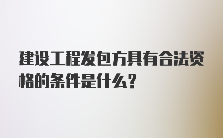 建设工程发包方具有合法资格的条件是什么？