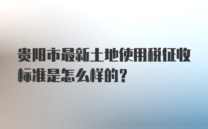 贵阳市最新土地使用税征收标准是怎么样的？