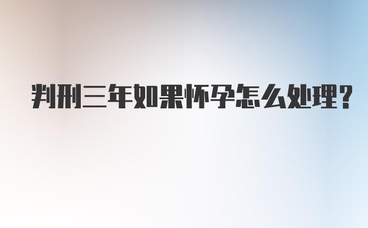 判刑三年如果怀孕怎么处理？