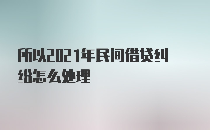 所以2021年民间借贷纠纷怎么处理