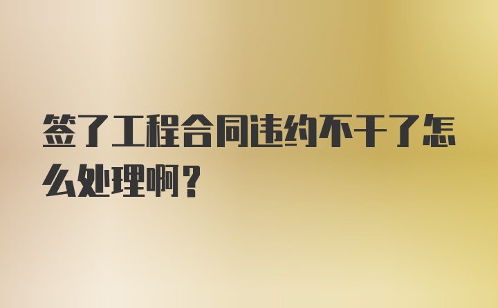 签了工程合同违约不干了怎么处理啊？