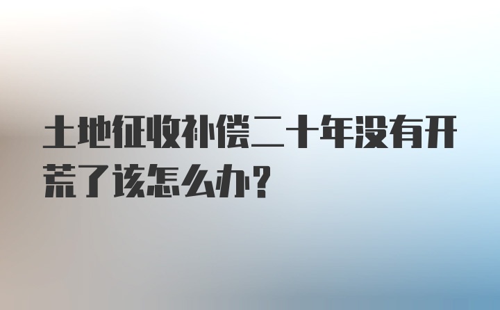 土地征收补偿二十年没有开荒了该怎么办？