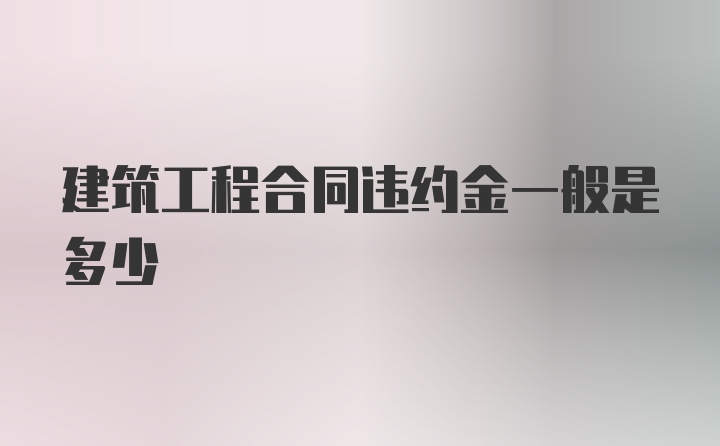 建筑工程合同违约金一般是多少