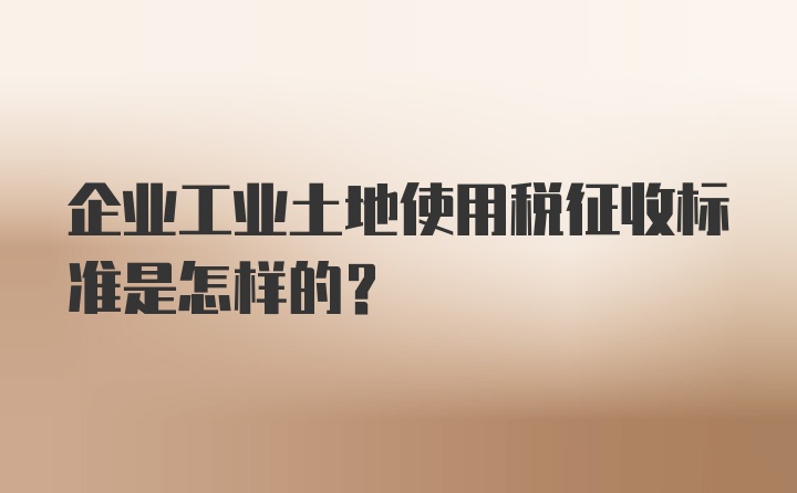 企业工业土地使用税征收标准是怎样的？