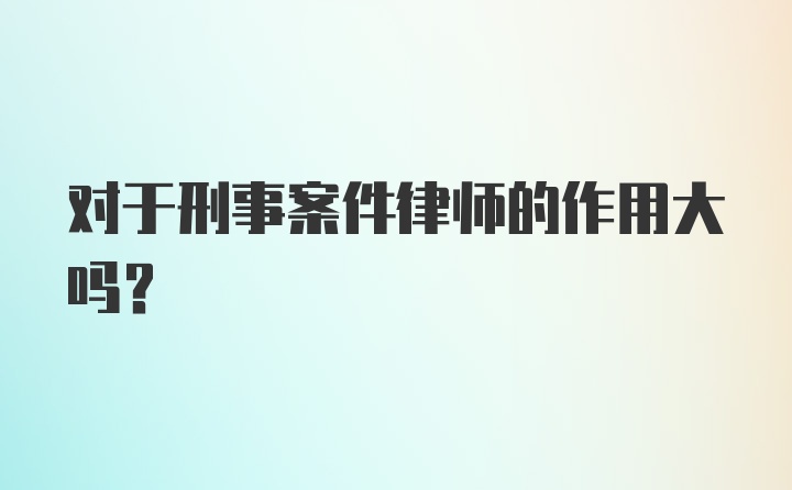 对于刑事案件律师的作用大吗？