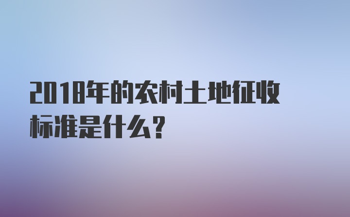 2018年的农村土地征收标准是什么？