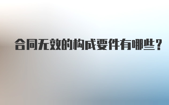 合同无效的构成要件有哪些？