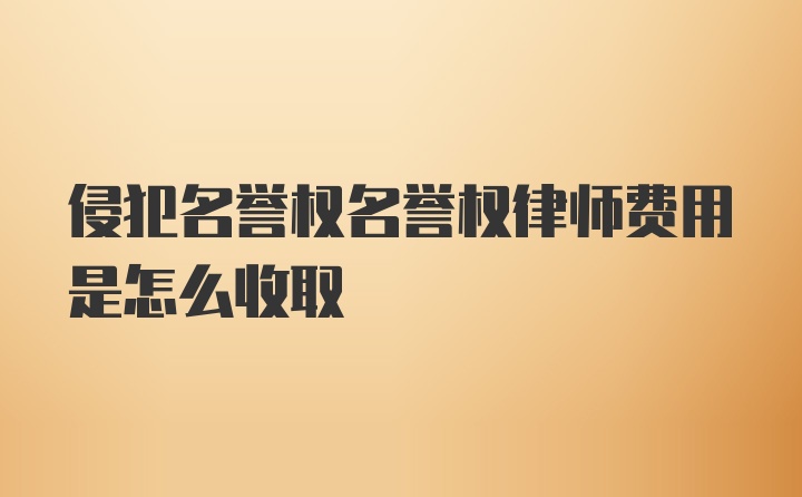 侵犯名誉权名誉权律师费用是怎么收取