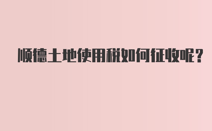 顺德土地使用税如何征收呢？